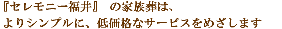 『セレモニー福井』の家族葬は、よりシンプルに、より低価格なサービスをめざします