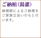 ご納棺　ご安置からお通夜など、式が始まるまでの間で、通常は家族立ち会いのもと行います。