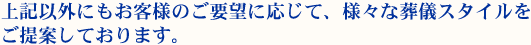 上記以外にもお客様のご要望に応じて、様々な葬儀スタイルをご提案しております。